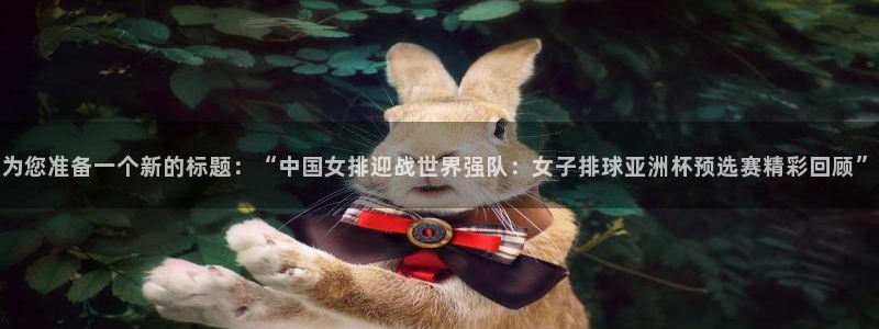 为您准备一个新的标题：“中国女排迎战世界强队：女子排球亚洲杯预选赛精彩回顾”