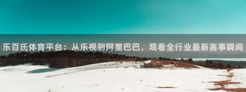 乐百氏体育平台：从乐视到阿里巴巴，观看全行业最新赛事瞬间