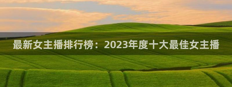 最新女主播排行榜：2023年度十大最佳女主播