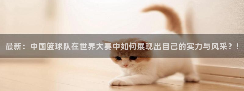 最新：中国篮球队在世界大赛中如何展现出自己的实力与风采？!