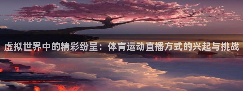 虚拟世界中的精彩纷呈：体育运动直播方式的兴起与挑战