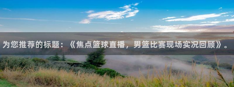 为您推荐的标题：《焦点篮球直播，男篮比赛现场实况回顾》。