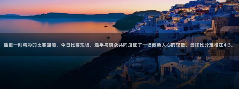 播报一则精彩的比赛回顾，今日比赛现场，选手与观众共同见证了一场激动人心的较量，最终比分定格在4:3。